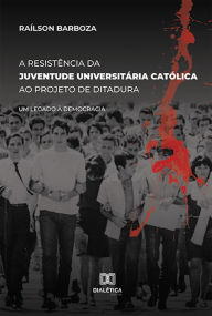 Title: A Resistência da Juventude Universitária Católica ao projeto de Ditadura: um legado à democracia, Author: Raílson Barboza