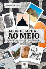 Title: Leon Eliachar ao Meio: Biografia e análise tipológica de documentos em arquivos pessoais, Author: Luís Felipe Dias Trotta