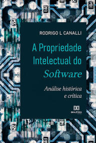 Title: A Propriedade Intelectual do Software: análise histórica e crítica, Author: Rodrigo L Canalli