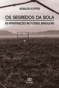 Title: Os Segredos da Bola: As Apropriações no Futebol Brasileiro, Author: Agnaldo Kupper