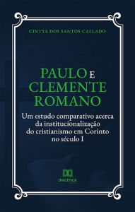 Title: Paulo e Clemente Romano: um estudo comparativo acerca da institucionalização do cristianismo em Corinto no século I, Author: Cintya dos Santos Callado