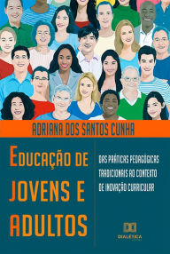 Title: Educação de Jovens e Adultos: das práticas pedagógicas tradicionais ao contexto de inovação curricular, Author: Adriana dos Santos Cunha