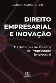 Title: Direito Empresarial e Inovação: Os Sistemas de Direitos de Propriedade Intelectual, Author: Leandro Matias de Lima