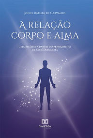 Title: A relação corpo e alma: uma análise a partir do pensamento de René Descartes, Author: Jociel Batista de Carvalho