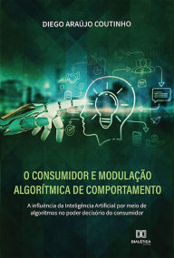 Title: O Consumidor e modulação algorítmica de comportamento: a influência da Inteligência Artificial por meio de algoritmos no poder decisório do consumidor, Author: Diego Araújo Coutinho