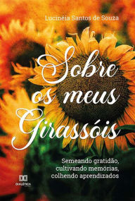 Title: Sobre os meus girassóis: semeando gratidão, cultivando memórias, colhendo aprendizados, Author: Lucinéia Santos de Souza