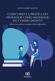 Title: O discurso e a prática do professor como mediador do conhecimento: saberes necessários à atuação do (a) professor (a), Author: Ernest Joseph Mchota