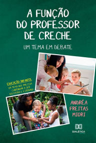 Title: A Função do Professor de Creche: um tema em debate: educação infantil: um tema que precisa continuar a ser discutido e estudado, Author: Andréa Freitas Miori