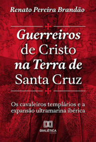 Title: Guerreiros de Cristo na Terra de Santa Cruz: Os Cavaleiros Templários e a Expansão Ultramarina Ibérica, Author: Renato Pereira Brandão