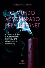 Title: O mundo assombrado pela internet: as redes sociais trazendo uma nova era das trevas para a humanidade, Author: Jair Lorenzetti Filho