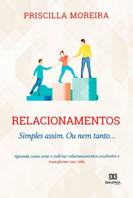 Title: Relacionamentos: Simples assim. Ou nem tanto... : aprenda como criar e cultivar relacionamentos excelentes e transforme sua vida, Author: Priscilla Moreira