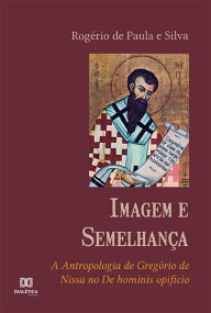 Title: Imagem e Semelhança: a Antropologia de Gregório de Nissa no De hominis opificio, Author: Rogério de Paula e Silva