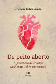 Title: De peito aberto: a percepção da criança cardiopata sobre seu coração, Author: Cristiana Rohrs Lembo