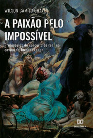 Title: A paixão pelo impossível: preâmbulos do conceito de real no ensino de Jacques Lacan, Author: Wilson Camilo Chaves