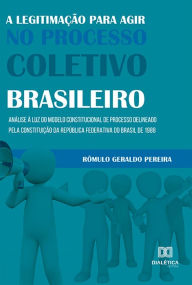 Title: A legitimação para agir no processo coletivo brasileiro: análise à luz do modelo constitucional de processo delineado pela Constituição da República Federativa do Brasil de 1988, Author: Rômulo Geraldo Pereira