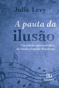 Title: A pauta da ilusão: um estudo antropológico da Música Popular Brasileira, Author: Julia Levy
