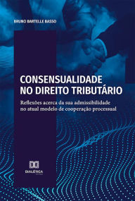 Title: Consensualidade no Direito Tributário: reflexões acerca da sua admissibilidade no atual modelo de cooperação processual, Author: Bruno Bartelle Basso