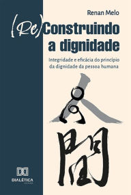 Title: (Re)Construindo a Dignidade: integridade e eficácia do princípio da dignidade da pessoa humana, Author: Renan Melo