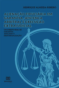 Title: Alienação fiduciária em garantia, sentença arbitral e execução extrajudicial: um Direito Real de garantia aplicado à desjudicialização, Author: Henrique Almeida Ribeiro