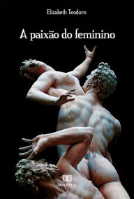 Title: A paixão do feminino: elementos de metapsicologia para uma erótica feminina, Author: Elizabeth Fátima Teodoro