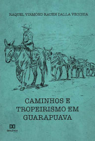 Title: Caminhos e Tropeirismo em Guarapuava, Author: Raquel Virmond Rauen Dalla Vecchia