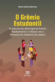 Title: O Grêmio Estudantil de uma Escola Municipal de Ensino Fundamental e a relação com a formação da cidadania dos alunos, Author: Amália Galvão Idelbrando