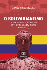 Title: O Bolivarianismo: Culto e Manipulação Política na Venezuela da Era Chávez (1999-2013), Author: Anatólio Medeiros Arce