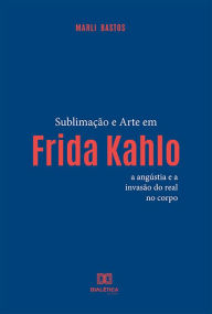 Title: Sublimação e arte em Frida Kahlo: a angústia e a invasão do real no corpo, Author: Marli Miranda Bastos