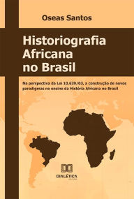 Title: Historiografia africana no Brasil: na perspectiva da Lei 10.639/03, a construção de novos paradigmas no ensino da história africana no Brasil, Author: Oseas da Silva Santos