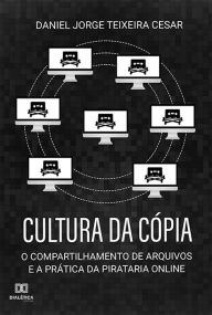 Title: Cultura da Cópia: o Compartilhamento de Arquivos e a Prática da Pirataria Online, Author: Daniel Jorge Teixeira Cesar
