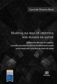 Title: Manual da boa-fé objetiva nos planos de saúde: análise dos deveres de conduta, conceitos parcelares e direito fundamental à saúde na formação dos contratos de plano de saúde, Author: CAROL DE OLIVEIRA ABUD