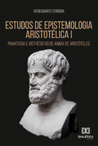 Title: Estudos de epistemologia aristotélica I: phantasia e aisthêsis no De Anima de Aristóteles, Author: Vitor Duarte Ferreira