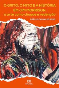 Title: O grito, o mito e a história em Jim Morrison: a arte como choque e redenção, Author: Dráulio Carvalho Assis