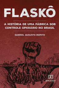 Title: Flaskô: a história de uma fábrica sob controle operário no Brasil, Author: Gabriel Augusto Romito