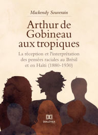 Title: Arthur de Gobineau aux tropiques: la réception et l'interprétation des pensées raciales au Brésil et en Haïti (1880-1930), Author: Mackendy Souverain