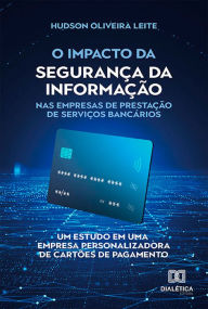 Title: O impacto da segurança da informação nas empresas de prestação de serviços bancários: um estudo em uma empresa personalizadora de cartões de pagamento, Author: Hudson Oliveira Leite