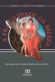 Title: A fragilidade da beleza: um estudo sobre a 'subjetividade' na Poesia Lírica, Author: Patrícia Sheyla Bagot de Almeida