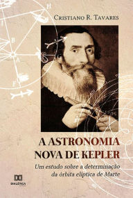 Title: A Astronomia Nova de Kepler: um estudo sobre a determinação da órbita elíptica de Marte, Author: Cristiano da Rocha Tavares