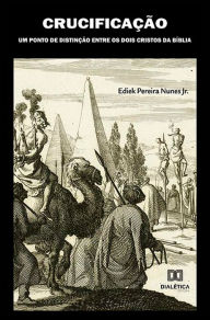 Title: Crucificação: um Ponto de Distinção entre os Dois Cristos da Bíblia, Author: Ediek Pereira Nunes Junior