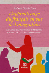 Title: L'apprentissage du français en vue de l'intégration: réflexions autour de formateurs migrants et d'élèves allophones, Author: Josimeri Lira da Costa