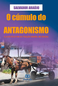 Title: O cúmulo do antagonismo: a luta pelo fim da tração animal no Brasil, Author: Salvador Araújo