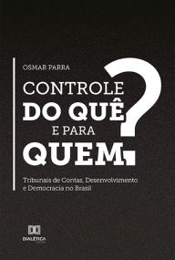 Title: Controle do quê e para quem?: Tribunais de Contas, Desenvolvimento e Democracia no Brasil, Author: Osmar Parra