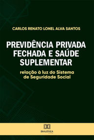 Title: Previdência Privada Fechada e Saúde Suplementar: relação à luz do Sistema de Seguridade Social, Author: Carlos Renato Lonel Alva Santos
