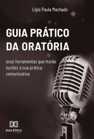 Title: Guia prático da oratória: onze ferramentas que trarão lucidez a sua prática comunicativa, Author: LIGIA PAULA MACHADO