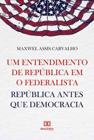 Title: Um entendimento de república em O Federalista: república antes que democracia, Author: Maxwel Assis Carvalho