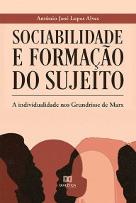 Title: Sociabilidade e Formação do Sujeito: a individualidade nos Grundrisse de Marx, Author: Antônio José Lopes Alves