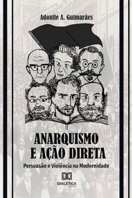 Title: Anarquismo e Ação Direta: Persuasão e Violência na Modernidade, Author: Adonile A. Guimarães