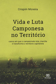 Title: Vida e Luta Camponesa no Território: casos em que o campesinato luta, marcha e transforma o território capitalista, Author: Crispim Moreira
