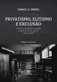 Title: Privatismo, Elitismo e Exclusão: o ensino secundário no antigo Estado do Rio de Janeiro (1931-1942), Author: Giam C. C. Miceli