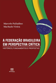 Title: A federação brasileira em perspectiva crítica: histórico, fundamentos e propostas, Author: Marcelo Palladino Machado Vieira